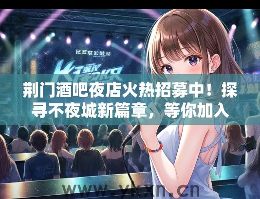 荆门酒吧夜店火热招募中！探寻不夜城新篇章，等你加入狂欢之旅