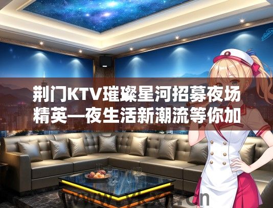 荆门KTV璀璨星河招募夜场精英—夜生活新潮流等你加盟体验！