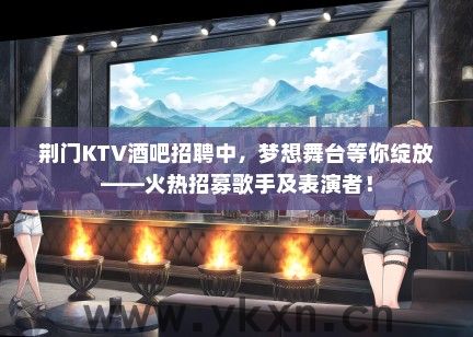 荆门KTV酒吧招聘中，梦想舞台等你绽放——火热招募歌手及表演者！