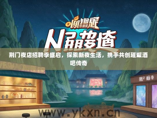 荆门夜店招聘季盛启，探索新夜生活，携手共创璀璨酒吧传奇