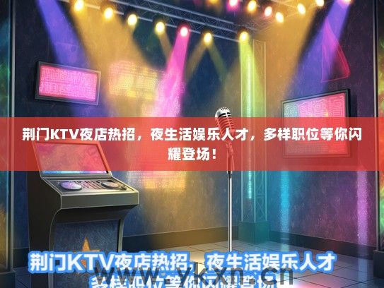 荆门KTV夜店热招，夜生活娱乐人才，多样职位等你闪耀登场！