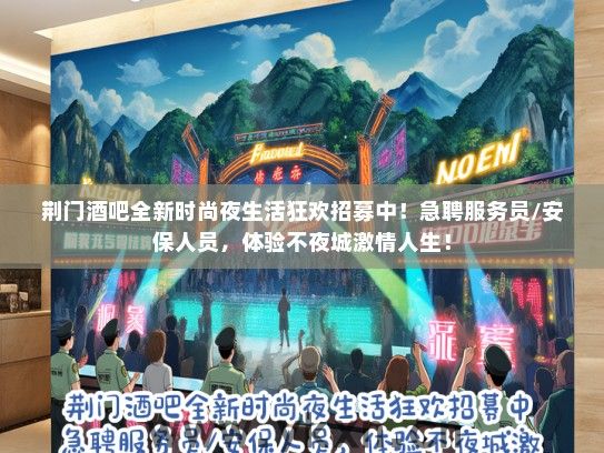 荆门酒吧全新时尚夜生活狂欢招募中！急聘服务员/安保人员，体验不夜城激情人生！