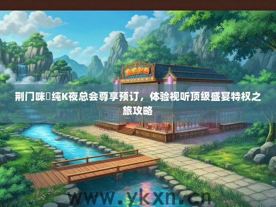 荆门咪菓纯K夜总会尊享预订，体验视听顶级盛宴特权之旅攻略