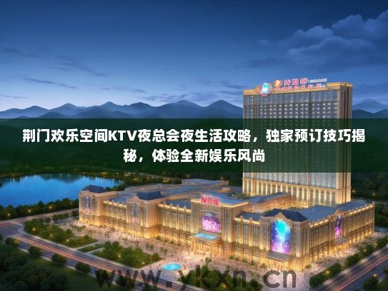 荆门欢乐空间KTV夜总会夜生活攻略，独家预订技巧揭秘，体验全新娱乐风尚